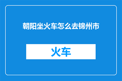 朝阳坐火车怎么去锦州市(朝阳如何乘坐火车前往锦州市？)