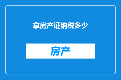 拿房产证纳税多少(如何计算拿到房产证后需要缴纳的税款？)