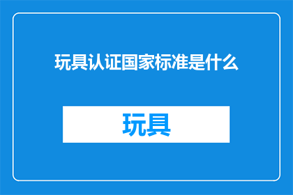 玩具认证国家标准是什么(玩具认证国家标准是什么？一个疑问句式的长标题，旨在引发读者对这一重要话题的好奇心和探究欲)