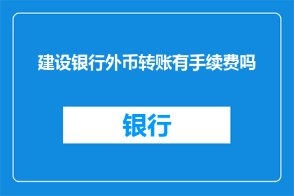 建设银行外币转账有手续费吗(建设银行外币转账是否收取手续费？)