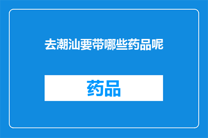去潮汕要带哪些药品呢(潮汕旅行必备药品清单：您需要携带哪些药物？)
