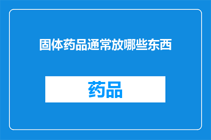 固体药品通常放哪些东西(固体药品存放时，通常需要哪些辅助物品？)