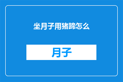 坐月子用猪蹄怎么(坐月子期间，如何正确使用猪蹄？)