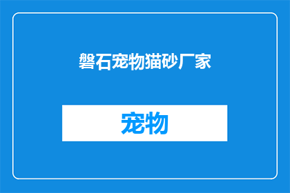 磐石宠物猫砂厂家(磐石宠物猫砂厂家：您是否了解其独特的产品优势？)