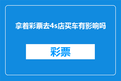 拿着彩票去4s店买车有影响吗(是否购买彩票后去4S店购车会有所影响？)