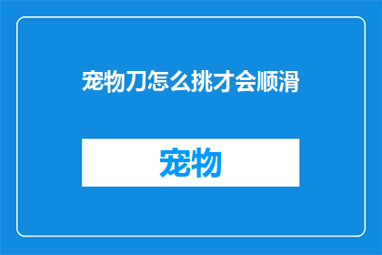 宠物刀怎么挑才会顺滑(如何挑选一把顺滑的宠物刀？)