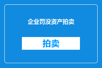 企业罚没资产拍卖(企业罚没资产拍卖：如何确保公平公正的拍卖过程？)