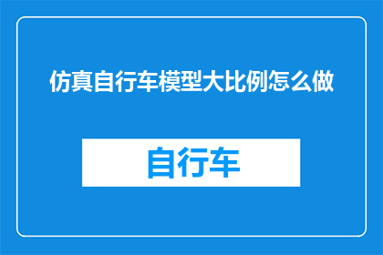 仿真自行车模型大比例怎么做(如何制作一个逼真的仿真自行车模型大比例？)