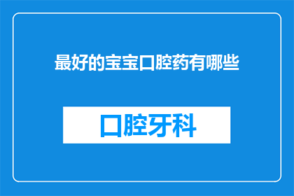 最好的宝宝口腔药有哪些(哪些是宝宝口腔护理中的最佳选择？)