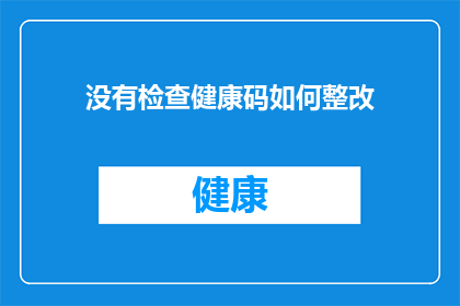 没有检查健康码如何整改(如何有效整改在没有进行健康码检查的情况下的工作流程？)