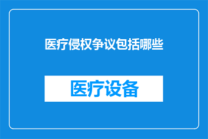 医疗侵权争议包括哪些(医疗侵权争议的范畴究竟包括哪些内容？)