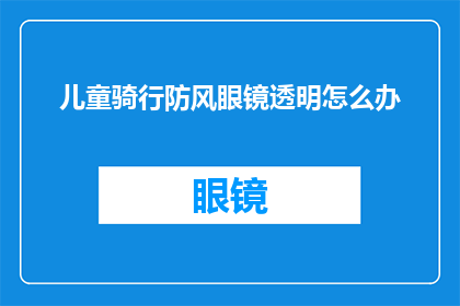 儿童骑行防风眼镜透明怎么办(如何为儿童选择一款既安全又透明的骑行防风眼镜？)