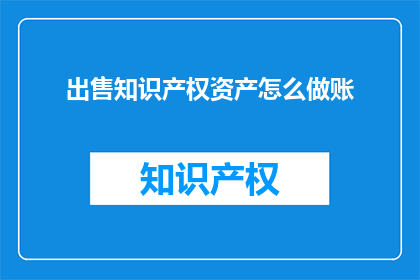 出售知识产权资产怎么做账(如何正确处理出售知识产权资产的会计处理？)