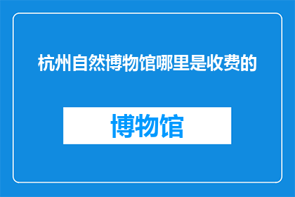 杭州自然博物馆哪里是收费的(杭州自然博物馆的哪些区域需要支付费用？)
