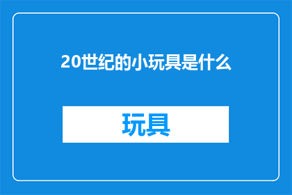 20世纪的小玩具是什么(20世纪有哪些令人怀旧的小玩具？)