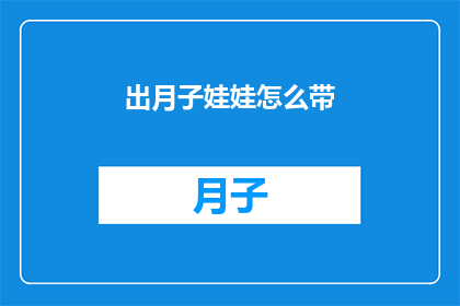 出月子娃娃怎么带(如何妥善照顾刚出生的婴儿，确保他们健康成长？)