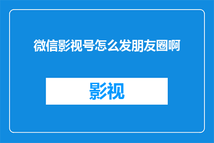 微信影视号怎么发朋友圈啊(如何高效地在微信影视号上发布朋友圈内容？)