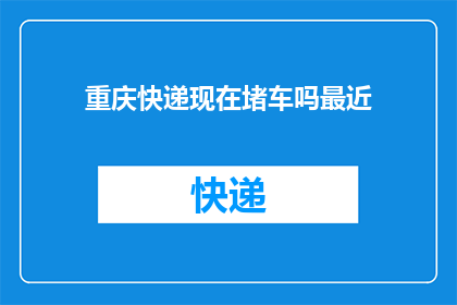 重庆快递现在堵车吗最近(重庆快递运输是否正经历交通拥堵？近期的路况情况如何？)