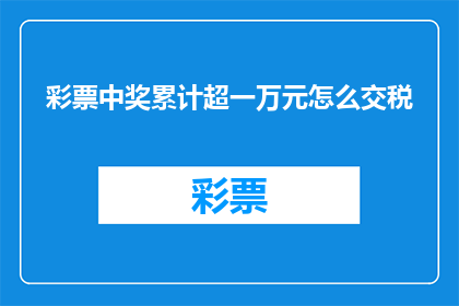 彩票中奖累计超一万元怎么交税(如何应对彩票中奖金额累计超过一万元的情况？)