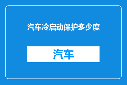 汽车冷启动保护多少度(汽车冷启动保护温度范围是多少？)