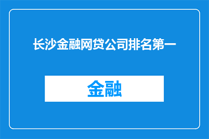 长沙金融网贷公司排名第一(长沙金融网贷公司排名榜首，是否意味着其业务实力和市场地位无可匹敌？)