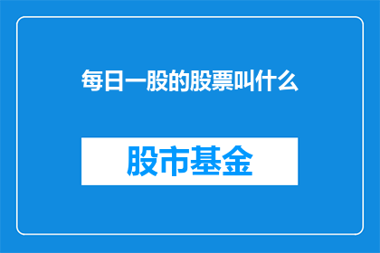 每日一股的股票叫什么(每日一股的股票叫什么名字？一个引人入胜的疑问，等待解答)