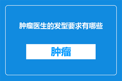肿瘤医生的发型要求有哪些(肿瘤医生的发型要求有哪些？)