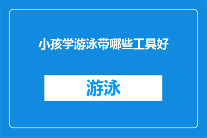 小孩学游泳带哪些工具好(小孩学游泳，应该准备哪些工具？)