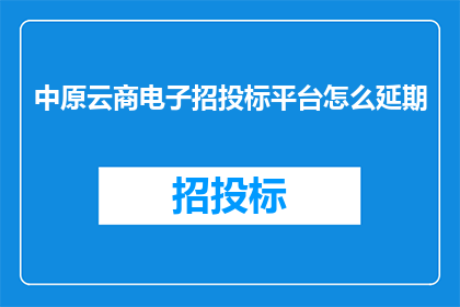 中原云商电子招投标平台怎么延期(如何操作中原云商电子招投标平台以延长投标截止日期？)