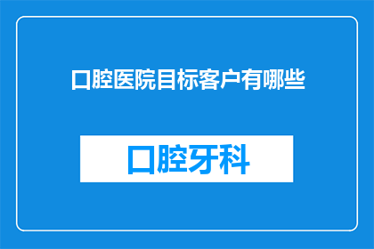 口腔医院目标客户有哪些(您是否好奇，口腔医院的目标客户群体究竟包括哪些人？)