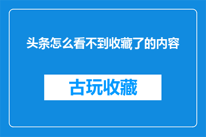 头条怎么看不到收藏了的内容(如何找回已收藏在头条平台上的内容？)