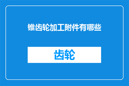 锥齿轮加工附件有哪些(锥齿轮加工过程中，有哪些不可或缺的附件？)