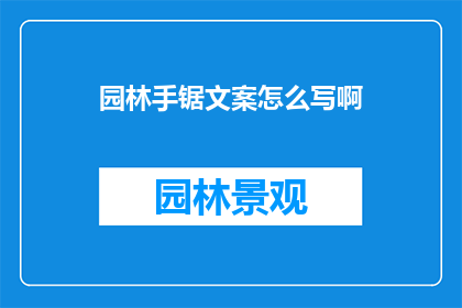 园林手锯文案怎么写啊(如何撰写吸引人的园林手锯产品文案？)