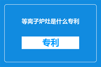 等离子炉灶是什么专利(等离子炉灶技术是否拥有专利保护？)