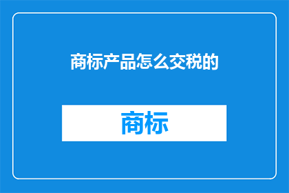 商标产品怎么交税的(商标产品如何正确缴纳税款？)