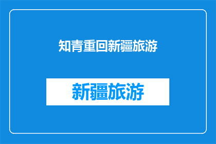 知青重回新疆旅游(新疆旅游：知青重返故土，是否还能唤起往日情怀？)