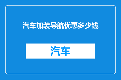 汽车加装导航优惠多少钱(汽车升级导航系统，您能享受多少优惠？)