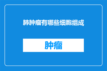 肺肿瘤有哪些细胞组成(肺肿瘤的细胞组成是什么？)