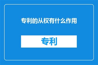 专利的从权有什么作用(专利的从权在知识产权保护中扮演着怎样的角色？)