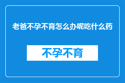 老爸不孕不育怎么办呢吃什么药(面对父亲不孕不育的困境，我们该如何寻求解决之道？)