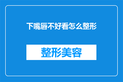 下嘴唇不好看怎么整形(下唇形态欠佳，如何通过整形手术改善？)