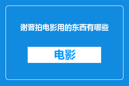 谢晋拍电影用的东西有哪些(谢晋在电影制作中都使用了哪些独特工具？)