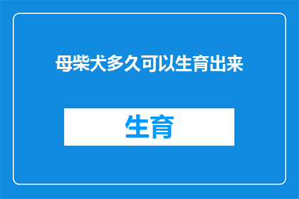 母柴犬多久可以生育出来(母柴犬多久可以生育出下一代？)