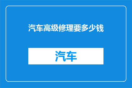 汽车高级修理要多少钱(汽车高级修理费用是多少？)