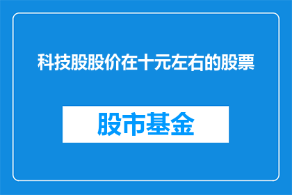 科技股股价在十元左右的股票(科技股股价在十元左右的股票是否值得投资？)