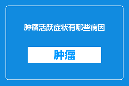 肿瘤活跃症状有哪些病因(肿瘤活跃症状的病因是什么？)