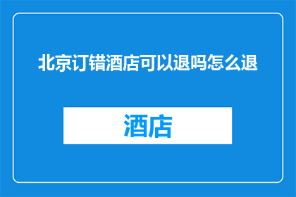 北京订错酒店可以退吗怎么退(北京订错酒店能否退款？如何操作？)