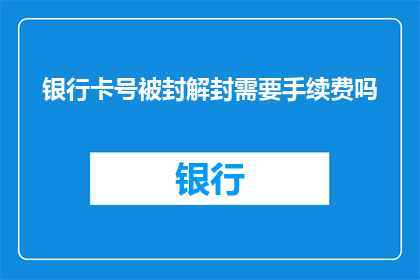 银行卡号被封解封需要手续费吗(银行卡号被封解封是否需支付手续费？)