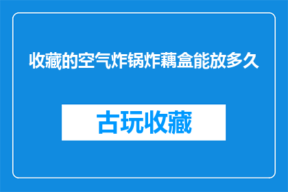 收藏的空气炸锅炸藕盒能放多久(空气炸锅炸藕盒的保存期限是多少？)