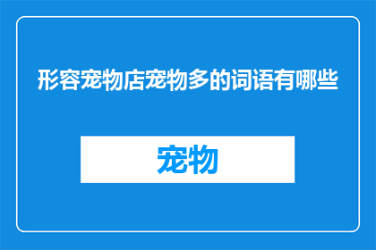 形容宠物店宠物多的词语有哪些(如何用丰富多彩的词汇来形容一个宠物店中琳琅满目的宠物？)